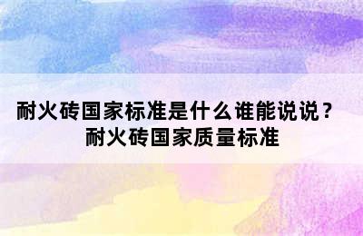 耐火砖国家标准是什么谁能说说？ 耐火砖国家质量标准